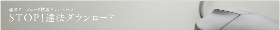 違法ダウンロード撲滅キャンペーン STOP！違法ダウンロード