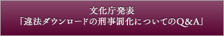 文化庁発表「違法ダウンロードの刑事罰化についてのQ&A」