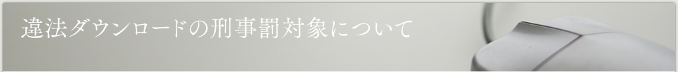 違法ダウンロードの刑事罰対象について